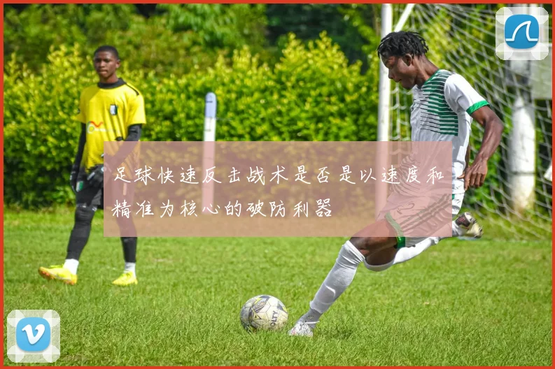 足球快速反击战术是否是以速度和精准为核心的破防利器