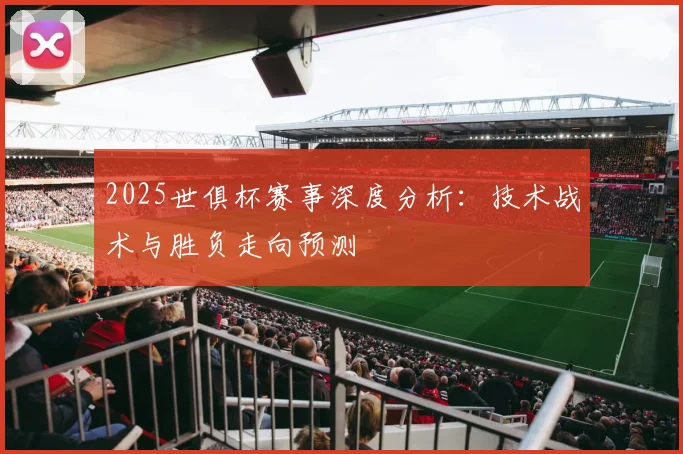 2025世俱杯赛事深度分析：技术战术与胜负走向预测