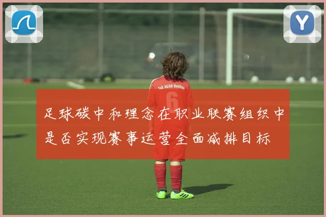 足球碳中和理念在职业联赛组织中是否实现赛事运营全面减排目标