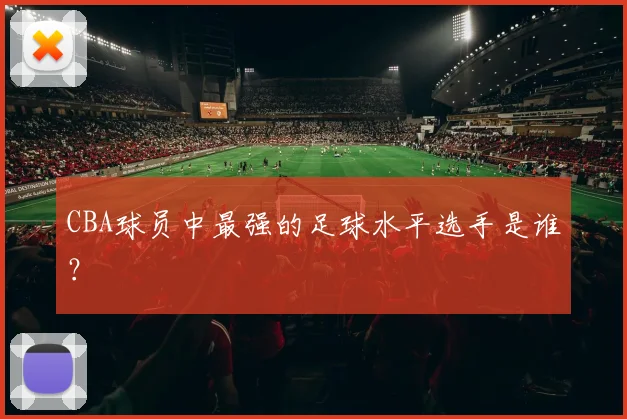 CBA球员中最强的足球水平选手是谁？