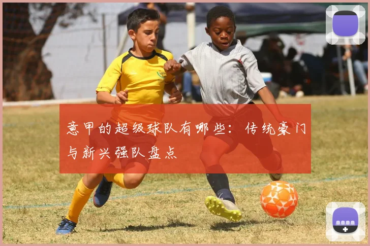 意甲的超级球队有哪些：传统豪门与新兴强队盘点