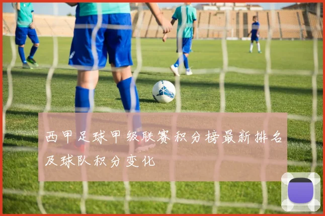 西甲足球甲级联赛积分榜最新排名及球队积分变化
