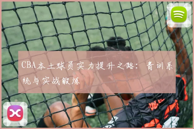 CBA本土球员实力提升之路：青训系统与实战锻炼