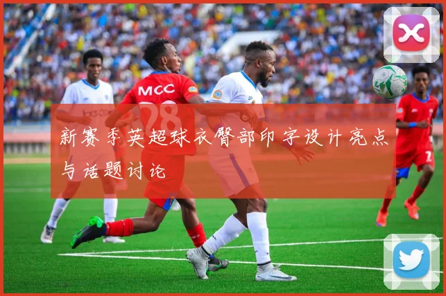 新赛季英超球衣臀部印字设计亮点与话题讨论